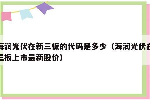 海润光伏在新三板的代码是多少（海润光伏在三板上市最新股价）