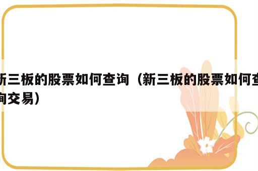 新三板的股票如何查询（新三板的股票如何查询交易）