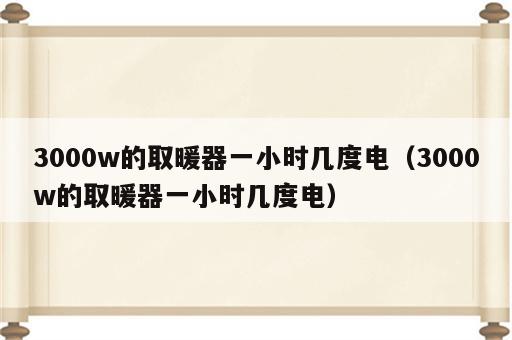 3000w的取暖器一小时几度电（3000w的取暖器一小时几度电）