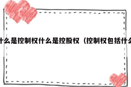 什么是控制权什么是控股权（控制权包括什么）