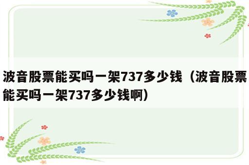 波音股票能买吗一架737多少钱（波音股票能买吗一架737多少钱啊）