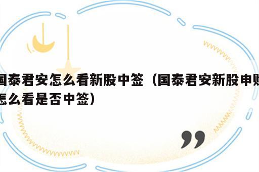 国泰君安怎么看新股中签（国泰君安新股申购怎么看是否中签）