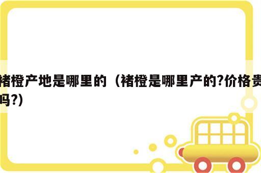 褚橙产地是哪里的（褚橙是哪里产的?价格贵吗?）