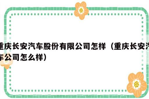 重庆长安汽车股份有限公司怎样（重庆长安汽车公司怎么样）