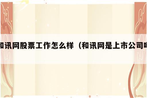 和讯网股票工作怎么样（和讯网是上市公司吗）