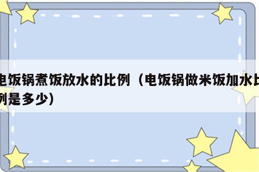 电饭锅煮饭放水的比例（电饭锅做米饭加水比例是多少）