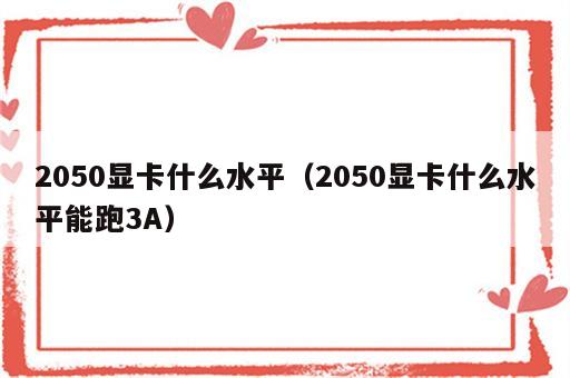 2050显卡什么水平（2050显卡什么水平能跑3A）
