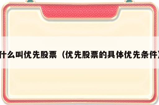 什么叫优先股票（优先股票的具体优先条件）