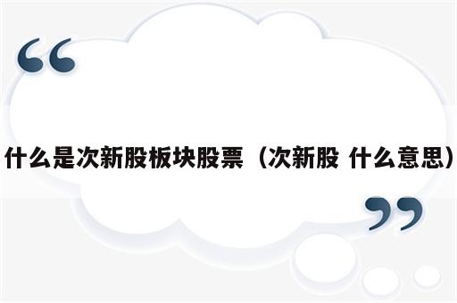 什么是次新股板块股票（次新股 什么意思）