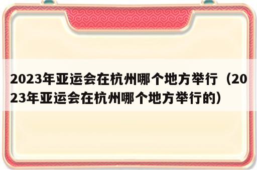 2023年亚运会在杭州哪个地方举行（2023年亚运会在杭州哪个地方举行的）