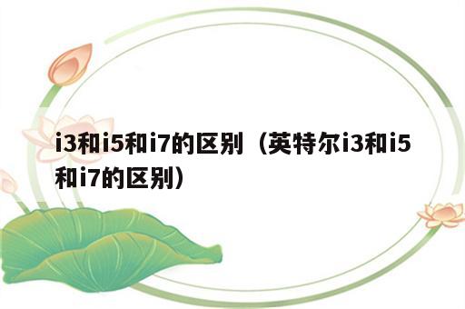 i3和i5和i7的区别（英特尔i3和i5和i7的区别）