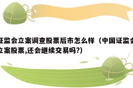 证监会立案调查股票后市怎么样（中国证监会立案股票,还会继续交易吗?）
