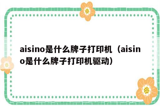 aisino是什么牌子打印机（aisino是什么牌子打印机驱动）