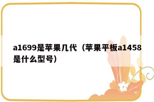 a1699是苹果几代（苹果平板a1458是什么型号）