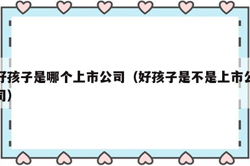 好孩子是哪个上市公司（好孩子是不是上市公司）