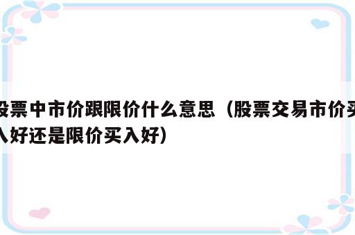 股票中市价跟限价什么意思（股票交易市价买入好还是限价买入好）