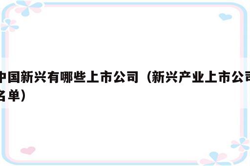 中国新兴有哪些上市公司（新兴产业上市公司名单）