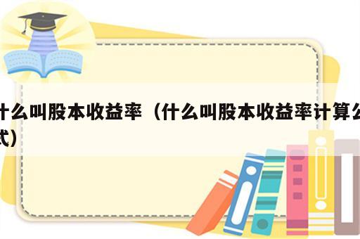 什么叫股本收益率（什么叫股本收益率计算公式）