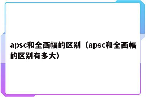 apsc和全画幅的区别（apsc和全画幅的区别有多大）