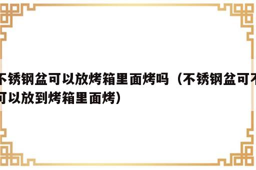 不锈钢盆可以放烤箱里面烤吗（不锈钢盆可不可以放到烤箱里面烤）
