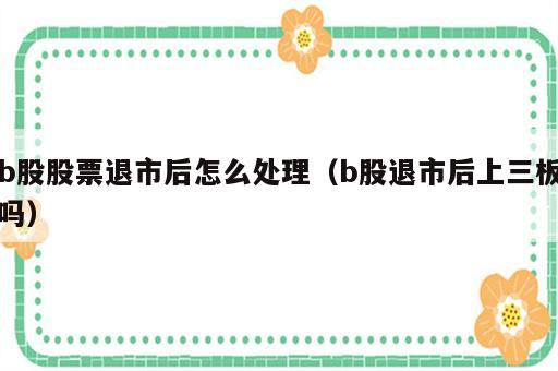 b股股票退市后怎么处理（b股退市后上三板吗）