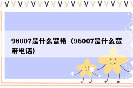 96007是什么宽带（96007是什么宽带电话）
