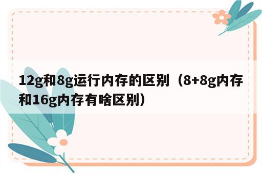 12g和8g运行内存的区别（8+8g内存和16g内存有啥区别）