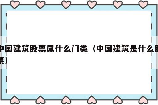 中国建筑股票属什么门类（中国建筑是什么股票）