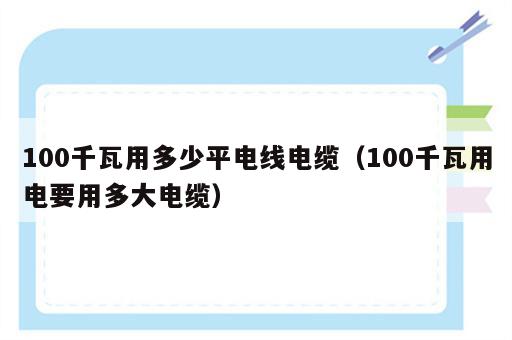 100千瓦用多少平电线电缆（100千瓦用电要用多大电缆）