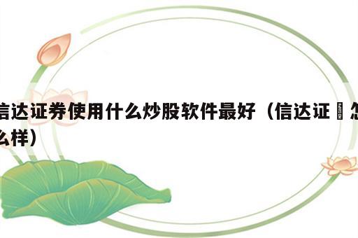 信达证券使用什么炒股软件最好（信达证劵怎么样）