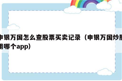 申银万国怎么查股票买卖记录（申银万国炒股用哪个app）