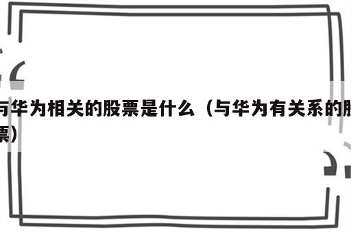 与华为相关的股票是什么（与华为有关系的股票）