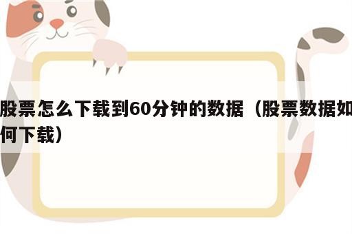 股票怎么下载到60分钟的数据（股票数据如何下载）