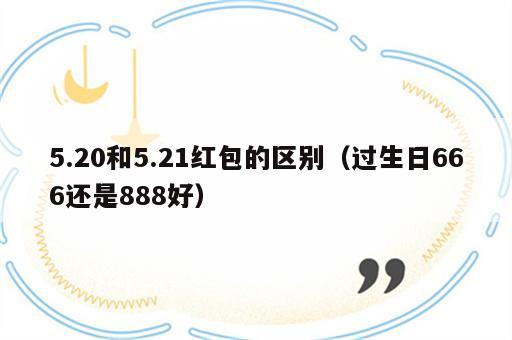 5.20和5.21红包的区别（过生日666还是888好）