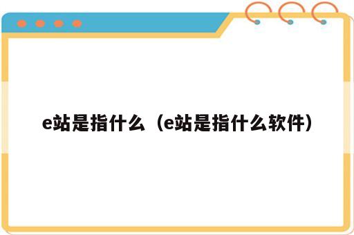 e站是指什么（e站是指什么软件）