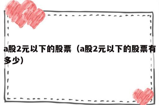 a股2元以下的股票（a股2元以下的股票有多少）