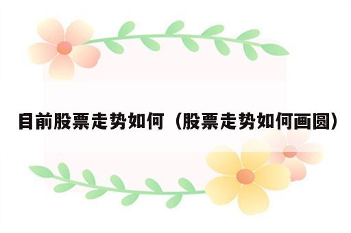 目前股票走势如何（股票走势如何画圆）