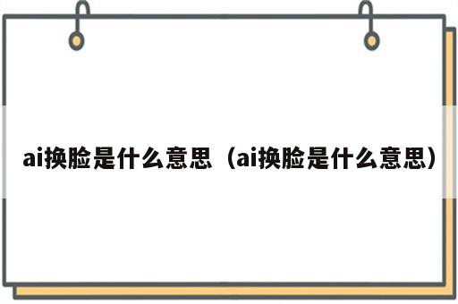 ai换脸是什么意思（ai换脸是什么意思）