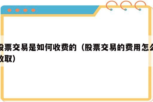 股票交易是如何收费的（股票交易的费用怎么收取）