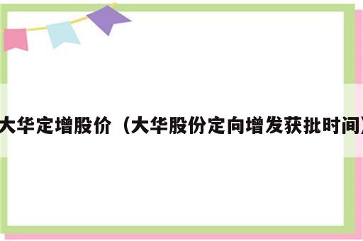 大华定增股价（大华股份定向增发获批时间）