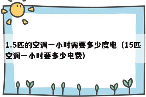 1.5匹的空调一小时需要多少度电（15匹空调一小时要多少电费）