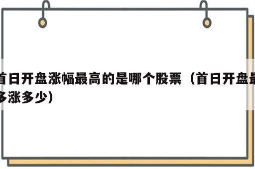 首日开盘涨幅最高的是哪个股票（首日开盘最多涨多少）