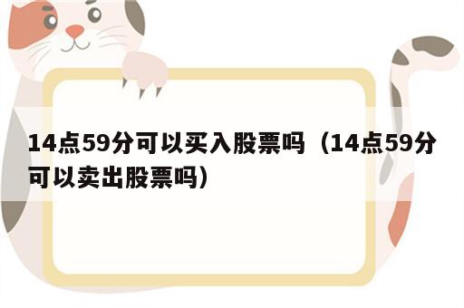 14点59分可以买入股票吗（14点59分可以卖出股票吗）