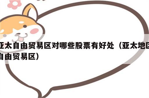 亚太自由贸易区对哪些股票有好处（亚太地区自由贸易区）