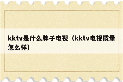 kktv是什么牌子电视（kktv电视质量怎么样）