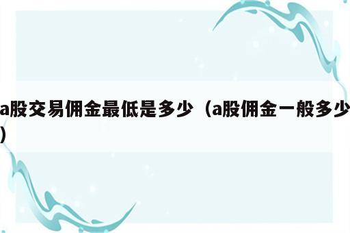 a股交易佣金最低是多少（a股佣金一般多少）