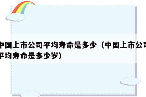中国上市公司平均寿命是多少（中国上市公司平均寿命是多少岁）