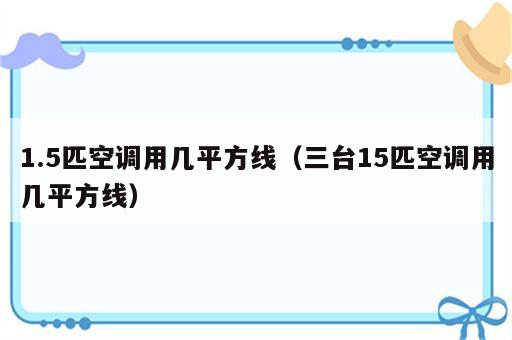 1.5匹空调用几平方线（三台15匹空调用几平方线）