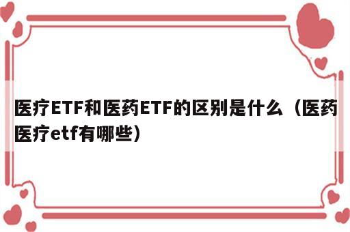 医疗ETF和医药ETF的区别是什么（医药医疗etf有哪些）