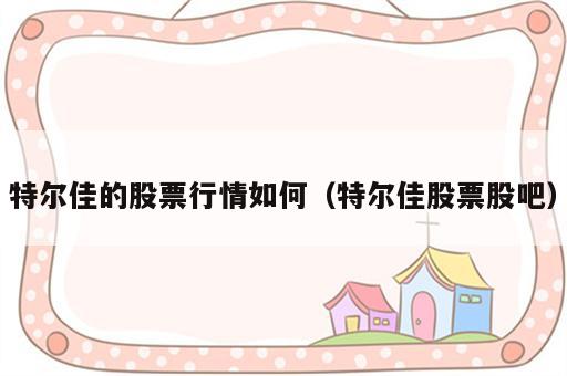 特尔佳的股票行情如何（特尔佳股票股吧）